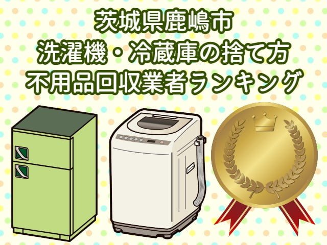 鹿嶋市　洗濯機・冷蔵庫の捨て方　不用品回収業者ランキング